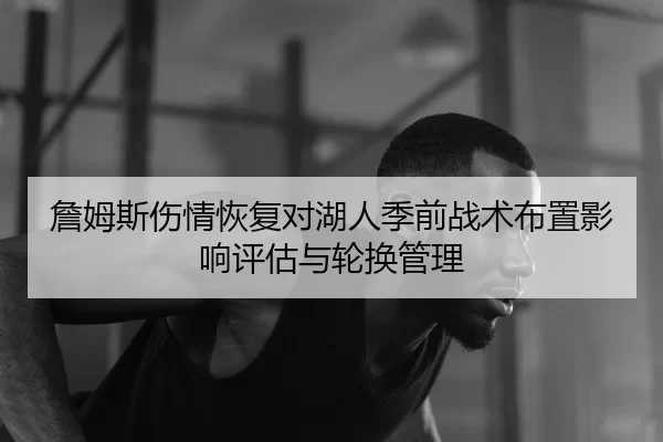 詹姆斯伤情恢复对湖人季前战术布置影响评估与轮换管理