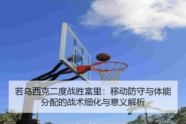 若乌西克二度战胜富里：移动防守与体能分配的战术细化与意义解析