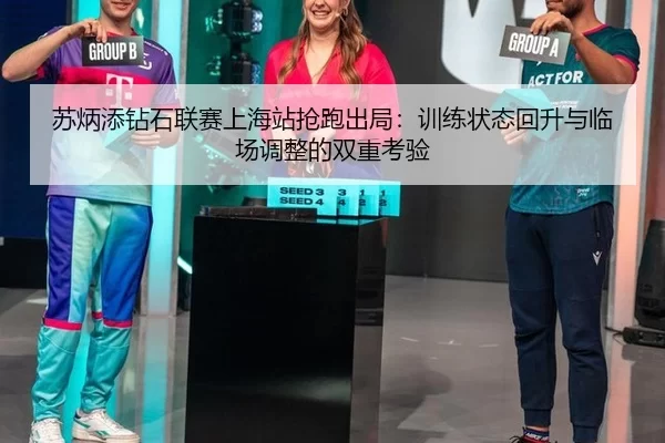 su-bing-tian-zuan-shi-lian-sai-shang-hai-zhan-qiang-pao-chu-ju-xun-lian-zhuang-tai-hui-sheng-yu-lin-chang-tiao-zheng-de-3-497.jpg